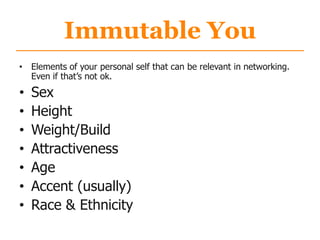 Immutable You
• Elements of your personal self that can be relevant in networking.
Even if that‟s not ok.
• Sex
• Height
• Weight/Build
• Attractiveness
• Age
• Accent (usually)
• Race & Ethnicity
 