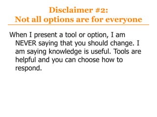 Disclaimer #2:
Not all options are for everyone
When I present a tool or option, I am
NEVER saying that you should change. I
am saying knowledge is useful. Tools are
helpful and you can choose how to
respond.
 
