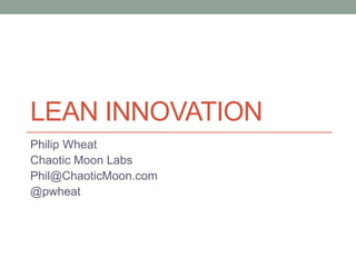 LEAN INNOVATION
Philip Wheat
Chaotic Moon Labs
Phil@ChaoticMoon.com
@pwheat
 