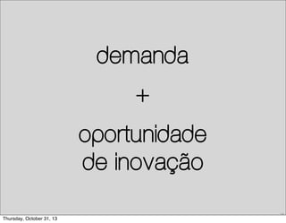 demanda
+
oportunidade
de inovação
19

Thursday, October 31, 13

 