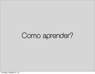 Como aprender?

22

Thursday, October 31, 13

 