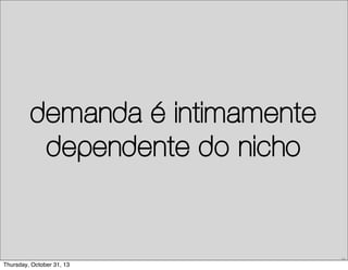 demanda é intimamente
dependente do nicho

29

Thursday, October 31, 13

 