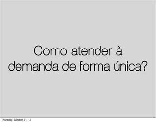 Como atender à
demanda de forma única?

30

Thursday, October 31, 13

 