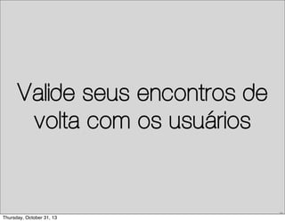 Valide seus encontros de
volta com os usuários

38

Thursday, October 31, 13

 