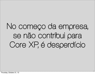 No começo da empresa,
se não contribui para
Core XP, é desperdício

44

Thursday, October 31, 13

 