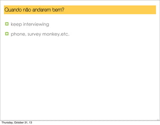 Quando não andarem bem?
¤ keep interviewing
¤ phone, survey monkey,etc.

57

Thursday, October 31, 13

 