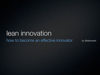 lean innovation
how to become an effective innovator   by @ielshareef
 