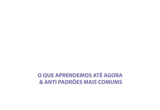 O QUE APRENDEMOS ATÉ AGORA
& ANTI PADRÕES MAIS COMUMS
 