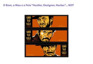 O Bom, o Mau e o Feio“Hustler, Designer, Hacker”…NOT
29
 