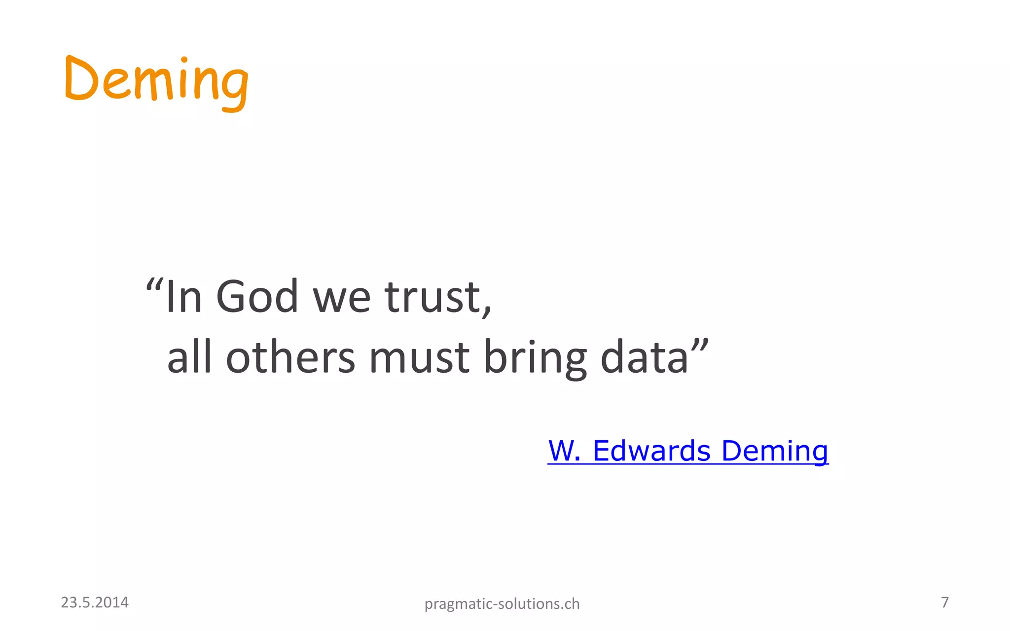 Deming
“In God we trust,
all others must bring data”
W. Edwards Deming
723.5.2014 pragmatic-solutions.ch