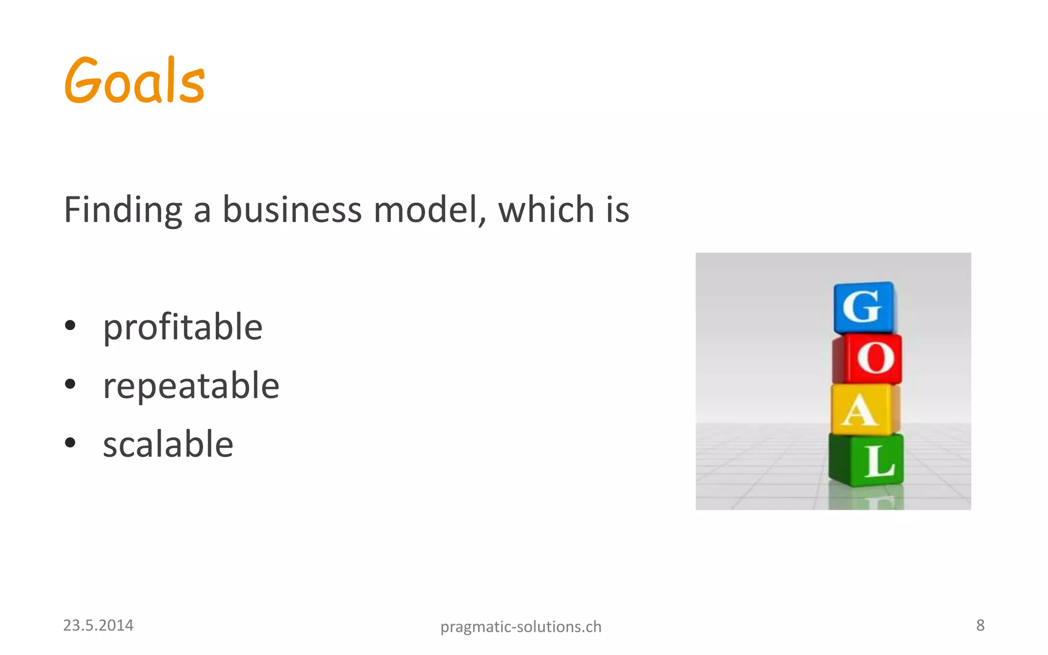 Goals
Finding a business model, which is
• profitable
• repeatable
• scalable
823.5.2014 pragmatic-solutions.ch