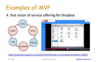 23.5.2014 pragmatic-solutions pragmatic-solutions.ch
Examples of MVP
http://www.thisispaper.co.uk/2013/10/10/mvps-an-introduction/#more-1819/
4. Test vision of service offering for Dropbox
