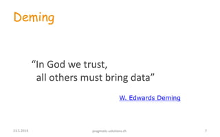 Deming
“In God we trust,
all others must bring data”
W. Edwards Deming
723.5.2014 pragmatic-solutions.ch