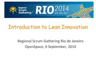 agility 
accelerates 
... 
Introduction to Lean Innovation 
Regional 
Scrum 
Gathering 
Rio 
de 
Janeiro 
OpenSpace, 
6 
September, 
2014 
 