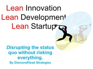 LeanInnovation Lean Development Lean Startup Disrupting the status quo without risking everything. By DiamondHead Strategies 