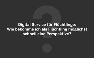 Digital Service für Flüchtlinge:
Wie bekomme ich als Flüchtling möglichst
schnell eine Perspektive?
 