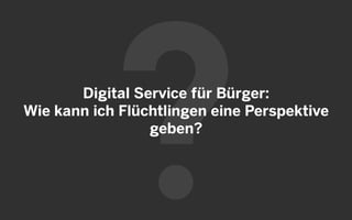 Digital Service für Bürger:
Wie kann ich Flüchtlingen eine Perspektive
geben?
 