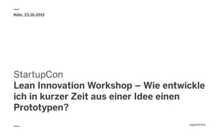 StartupCon
Lean Innovation Workshop – Wie entwickle
ich in kurzer Zeit aus einer Idee einen
Prototypen?
Köln, 23.10.2015
 
