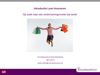 Innovatiecentrum Oost-Vlaanderen
26/11/2014
peter.rutten@innovatiecentrum.be
Introductie Lean Innoveren
Op zoek naar een ondernemingsmodel dat werkt
 