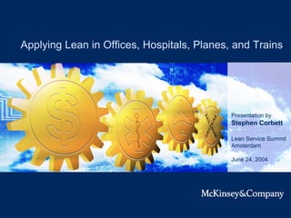 Last Modified 04/06/2004 4:36:35 PM Eastern Standard Time
Applying Lean in Offices, Hospitals, Planes, and Trains
Presentation by
Stephen Corbett
Lean Service Summit
Amsterdam
June 24, 2004
© Copyright 2004 McKinsey & Company
 