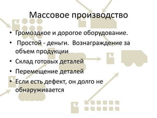 Массовое производствоГромоздкое и дорогое оборудование. Простой - деньги.  Вознаграждение за объем продукцииСклад готовых деталейПеремещение деталейЕсли есть дефект, он долго не обнаруживается