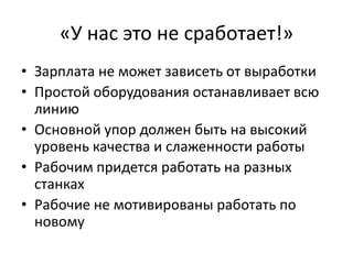 «У нас это не сработает!»Зарплата не может зависеть от выработкиПростой оборудования останавливает всю линиюОсновной упор должен быть на высокий уровень качества и слаженности работыРабочим придется работать на разных станкахРабочие не мотивированы работать по новому