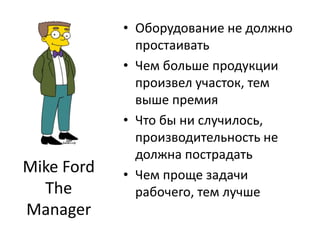 Оборудование не должно простаиватьЧем больше продукции произвел участок, тем выше премияЧто бы ни случилось, производительность не должна пострадатьЧем проще задачи рабочего, тем лучшеMike Ford The Manager