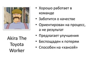 Хорошо работает в командеЗаботится о качествеОриентирован на процесс, а не результатПредлагает улучшенияБеспощаден к потерямСпособен на «хансей»Akira The Toyota Worker