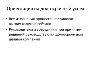 Ориентация на долгосрочный успехВсе изменения процесса не приносят выгоду «здесь и сейчас»Руководители и сотрудники при принятии решений руководствуются долгосрочными целями компании