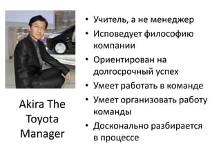 Учитель, а не менеджерИсповедует философию компанииОриентирован на долгосрочный успехУмеет работать в командеУмеет организовать работу командыДосконально разбирается в процессеAkira The Toyota Manager