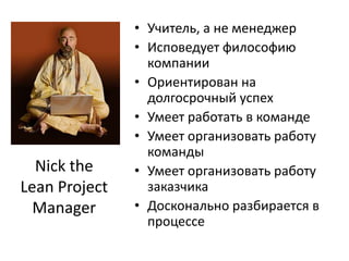 Учитель, а не менеджерИсповедует философию компанииОриентирован на долгосрочный успехУмеет работать в командеУмеет организовать работу командыУмеет организовать работу заказчикаДосконально разбирается в процессеNick the Lean Project Manager