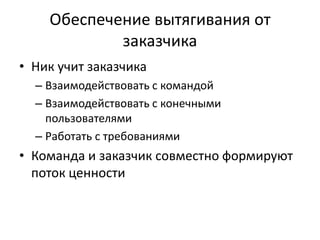 Обеспечение вытягивания от заказчикаНик учит заказчика Взаимодействовать с командойВзаимодействовать с конечными пользователямиРаботать с требованиямиКоманда и заказчик совместно формируют поток ценности
