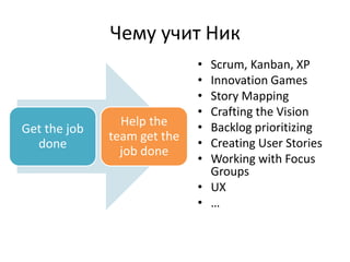 Чему учит НикScrum, Kanban, XPInnovation GamesStory MappingCrafting the Vision Backlog prioritizing Creating User StoriesWorking with Focus GroupsUX… 