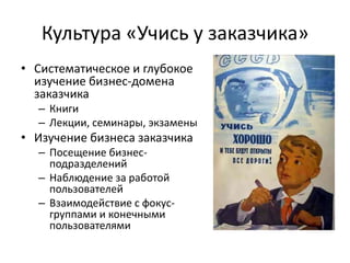 Культура «Учись у заказчика»Систематическое и глубокое изучение бизнес-домена заказчикаКнигиЛекции, семинары, экзаменыИзучение бизнеса заказчикаПосещение бизнес-подразделенийНаблюдение за работой пользователейВзаимодействие с фокус-группами и конечными пользователями
