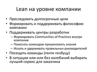 Lean на уровне компанииПреследовать долгосрочные целиФормировать и поддерживать философию компанииПоддерживать центры разработкиФормировать Communities of Practices внутри компанииПомогать командам приумножать знанияИскать и удерживать правильных руководителейПосещать команды (гентигенбуцу)В ситуации или-или без колебаний выбирать лучший сервис для заказчика