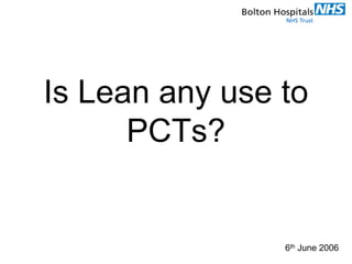 Is Lean any use to
PCTs?
6th June 2006
 