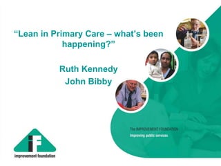 “Lean in Primary Care – what’s been
happening?”
Ruth Kennedy
John Bibby
 