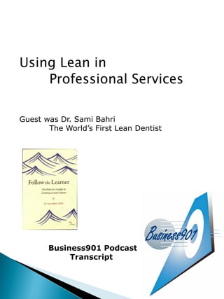 Using Lean in
    Professional Services

Guest was Dr. Sami Bahri
       The World’s First Lean Dentist




       Business901 Podcast
            Transcript
 