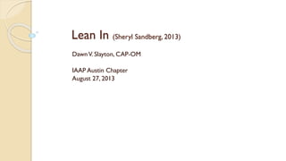 Lean In (Sheryl Sandberg, 2013)
Dawn V. Slayton, CAP-OM
IAAP Austin Chapter
August 27, 2013

 