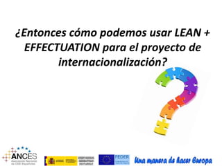 ¿Entonces cómo podemos usar LEAN + 
EFFECTUATION para el proyecto de 
internacionalización? 
 