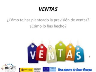 VENTAS 
¿Cómo te has planteado la previsión de ventas? 
¿Cómo lo has hecho? 
 