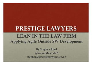 PRESTIGE LAWYERS
   LEAN IN THE LAW FIRM
Applying Agile Outside SW Development
               By Stephen Reed
              @ScrumMasterNZ
        stephen@prestigelawyers.co.nz
 