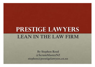 PRESTIGE LAWYERS
LEAN IN THE LAW FIRM

          By Stephen Reed
         @ScrumMasterNZ
   stephen@prestigelawyers.co.nz
 