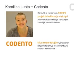 Karoliina Luoto + Codento
Konsultti ja valmentaja, ketterä
projektinhallinta ja visiotyö
Aiemmin: tuoteomistaja, verkkotyön
kehittäjä, viestintäihminen
Muutoksentekijän työrukkanen
(ohjelmistokehitys, IT-arkkitehtuurit,
ketterät menetelmät)
 