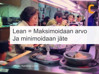Lean = Maksimoidaan arvo
Ja minimoidaan jäte
Photo: Karoliina Luoto
 