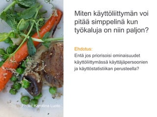 Miten käyttöliittymän voi
pitää simppelinä kun
työkaluja on niin paljon?
Photo: Karoliina Luoto
Ehdotus:
Entä jos priorisoisi ominaisuudet
käyttöliittymässä käyttäjäpersoonien
ja käyttöstatistiikan perusteella?
 