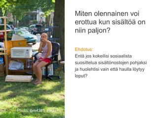Miten olennainen voi
erottua kun sisältöä on
niin paljon?
Ehdotus:
Entä jos kokeilisi sosiaalista
suosittelua sisältönostojen pohjaksi
ja huolehtisi vain että haulla löytyy
loput?
Photo: ibm4381, Flickr
 