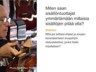 Miten saan
sisällöntuottajat
ymmärtämään millaisia
sisältöjen pitää olla?
Ehdotus:
Mitä jos laittaisi ohjeet ja sivujen
toiverakenteen sivupohjiin
oletustekstiksi, jonka tilalle
kirjoitetaan?
Photo: Karoliina Luoto
Photo: Karoliina LuotoPhoto: MTSOfan, Flickr
 