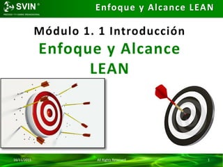 Enfoque y Alcance LEAN
16/11/2015 All Rights Reserved 1
Módulo 1. 1 Introducción
Enfoque y Alcance
LEAN
 