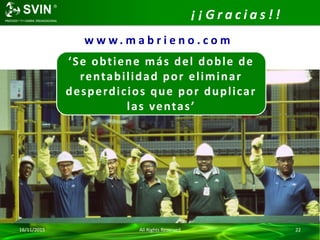 16/11/2015 All Rights Reserved 22
¡ ¡ G r a c i a s ! !
‘Se obtiene más del doble de
rentabilidad por eliminar
desperdicios que por duplicar
las ventas’
w w w . m a b r i e n o . c o m
 